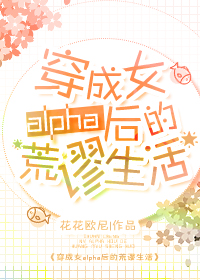穿成女alpha后的荒谬生活 穿成女alpha后的荒谬生活