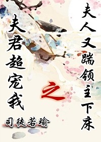 夫君超宠我之夫人又踹领主下床 夫君超宠我之夫人又踹领主下床