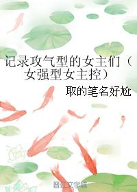 记录攻气型的女主们(女强型女主控) 记录攻气型的女主们(女强型女主控)