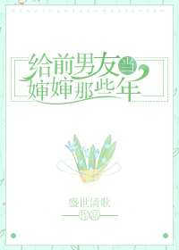 给前男友当婶婶那些年 给前男友当婶婶那些年