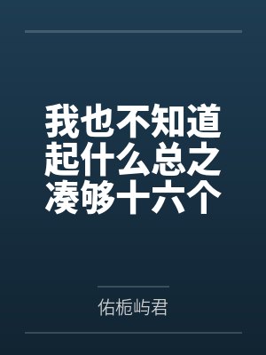 我也不知道起什么总之凑够十六个字 我也不知道起什么总之凑够十六个字