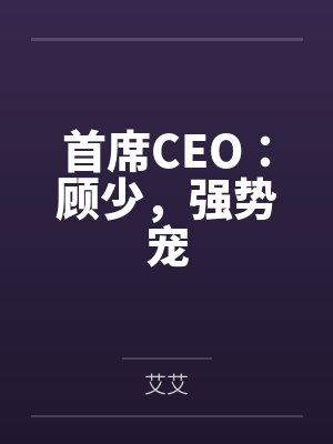 首席CEO:顾少,强势宠 首席CEO:顾少,强势宠