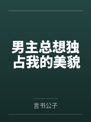 男主总想独占我的美貌 男主总想独占我的美貌
