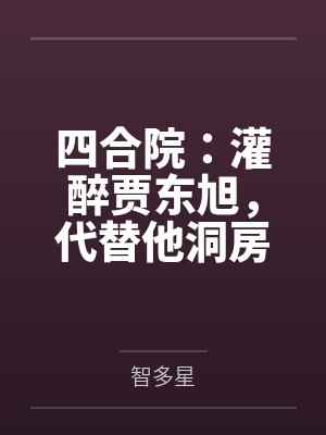 四合院:灌醉贾东旭,代替他洞房 四合院:灌醉贾东旭,代替他洞房