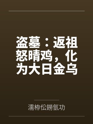盗墓:返祖怒晴鸡,化为大日金乌 盗墓:返祖怒晴鸡,化为大日金乌
