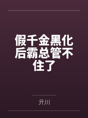 假千金黑化后霸总管不住了 假千金黑化后霸总管不住了