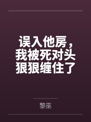 误入他房,我被死对头狠狠缠住了 误入他房,我被死对头狠狠缠住了