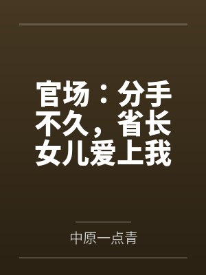 官场：分手不久，省长女儿爱上我