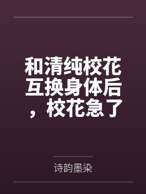 和清纯校花互换身体后,校花急了 和清纯校花互换身体后,校花急了