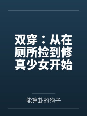 双穿:从在厕所捡到修真少女开始 双穿:从在厕所捡到修真少女开始