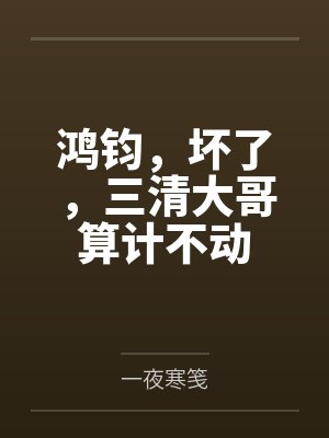 鸿钧，坏了，三清大哥算计不动