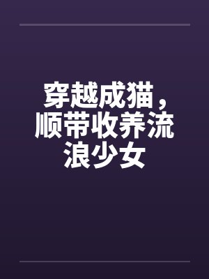 穿越成猫,顺带收养流浪少女 穿越成猫,顺带收养流浪少女