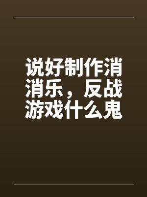 说好制作消消乐,反战游戏什么鬼 说好制作消消乐,反战游戏什么鬼