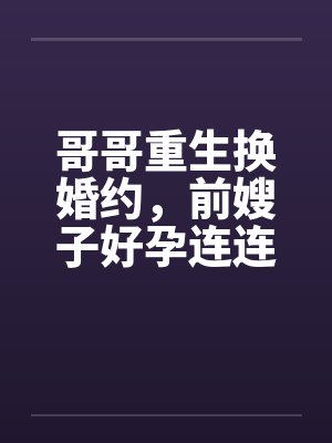 哥哥重生换婚约,前嫂子好孕连连 哥哥重生换婚约,前嫂子好孕连连
