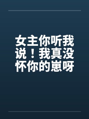 女主你听我说!我真没怀你的崽呀 女主你听我说!我真没怀你的崽呀