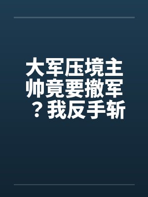 大军压境主帅竟要撤军？我反手斩