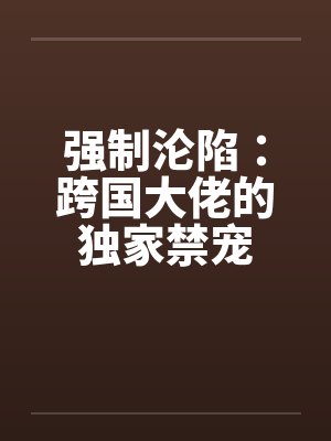 强制沦陷:跨国大佬的独家禁宠 强制沦陷:跨国大佬的独家禁宠