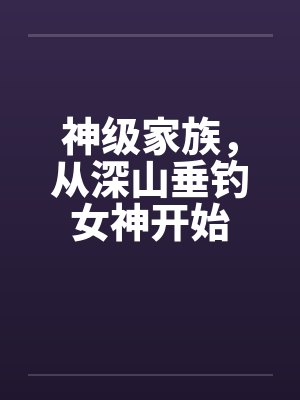 神级家族,从深山垂钓女神开始 神级家族,从深山垂钓女神开始