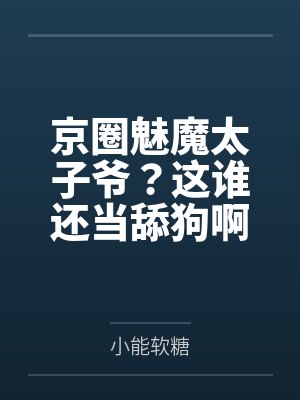 京圈魅魔太子爷?这谁还当舔狗啊 京圈魅魔太子爷?这谁还当舔狗啊