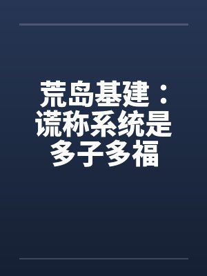 荒岛基建谎称系统多子多福读 荒岛基建谎称系统多子多福读