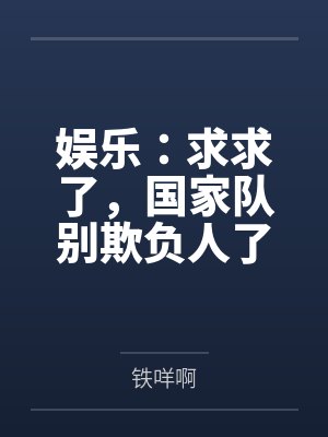 娱乐:求求了,国家队别欺负人了 娱乐:求求了,国家队别欺负人了