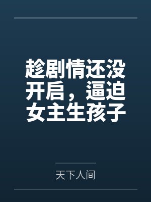 趁剧情还没开启,逼迫女主生孩子 趁剧情还没开启,逼迫女主生孩子