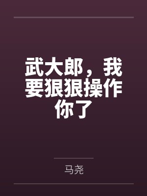 武大郎,我要狠狠操作你了 武大郎,我要狠狠操作你了