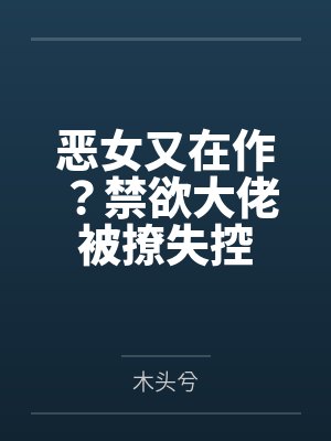 恶女又在作?禁欲大佬被撩失控 恶女又在作?禁欲大佬被撩失控