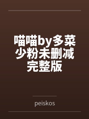 喵喵by多菜少粉未删减完整版 喵喵by多菜少粉未删减完整版