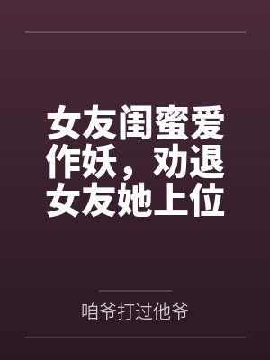 女友闺蜜爱作妖,劝退女友她上位 女友闺蜜爱作妖,劝退女友她上位