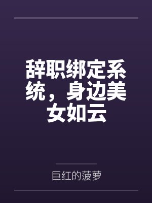 辞职绑定系统,身边美女如云 辞职绑定系统,身边美女如云