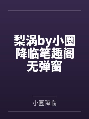 梨涡by小圈降临笔趣阁无弹窗 梨涡by小圈降临笔趣阁无弹窗