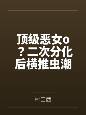 顶级恶女o?二次分化后横推虫潮 顶级恶女o?二次分化后横推虫潮