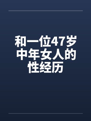 和一位47岁中年女人的性经历 和一位47岁中年女人的性经历