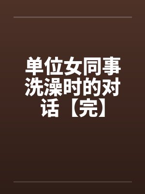 单位女同事洗澡时的对话【完】 单位女同事洗澡时的对话【完】