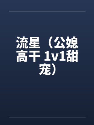 流星(公媳高干 1v1甜宠) 流星(公媳高干 1v1甜宠)