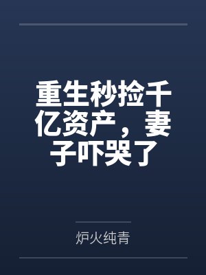 重生秒捡千亿资产,妻子吓哭了 重生秒捡千亿资产,妻子吓哭了