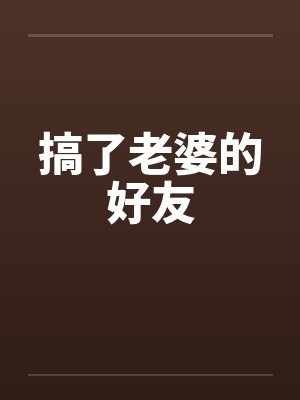 搞了老婆的好友 搞了老婆的好友