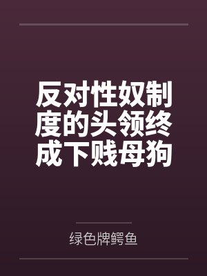 反对性奴制度的头领终成下贱母狗——杨妮的拷问档案 反对性奴制度的头领终成下贱母狗——杨妮的拷问档案