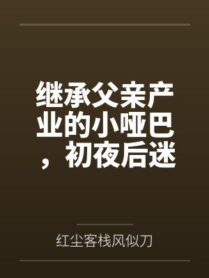 继承父亲产业的小哑巴，初夜后迷上性爱