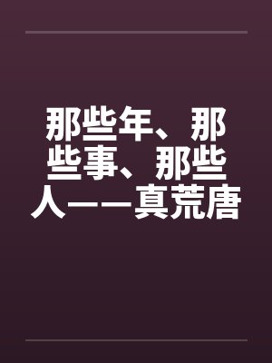 那些年、那些事、那些人——真荒唐! 那些年、那些事、那些人——真荒唐!