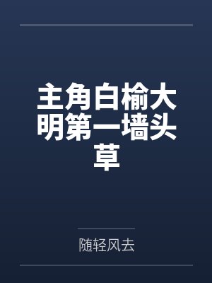 主角白榆大明第一墙头草 主角白榆大明第一墙头草