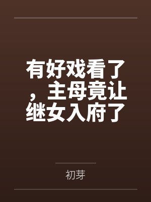 有好戏看了,主母竟让继女入府了 有好戏看了,主母竟让继女入府了
