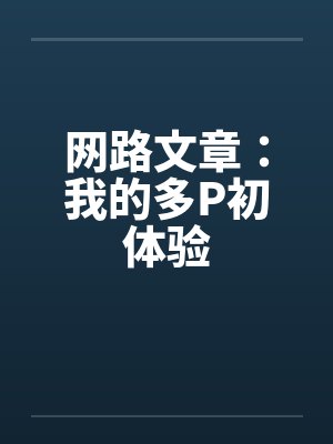 网路文章:我的多P初体验 网路文章:我的多P初体验