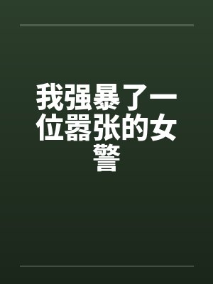 我强暴了一位嚣张的女警 我强暴了一位嚣张的女警