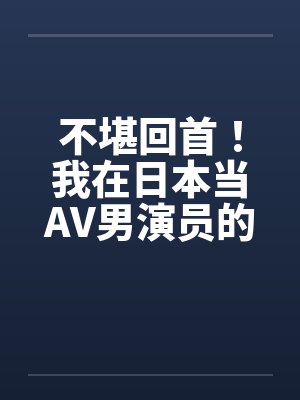不堪回首!我在日本当AV男演员的那几年!AV里的水很深,很深!!! 不堪回首!我在日本当AV男演员的那几年!AV里的水很深,很深!!!