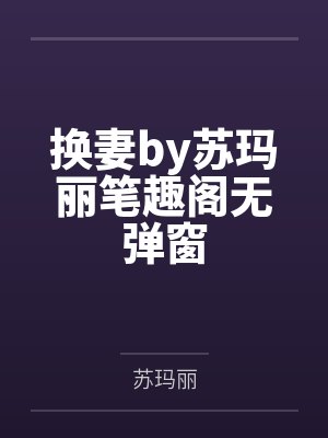 换妻by苏玛丽笔趣阁无弹窗