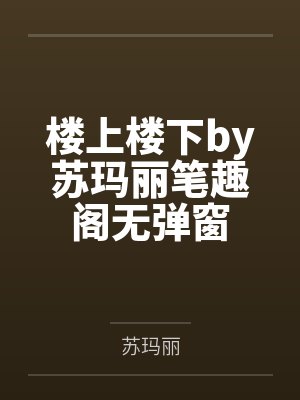 楼上楼下by苏玛丽笔趣阁无弹窗