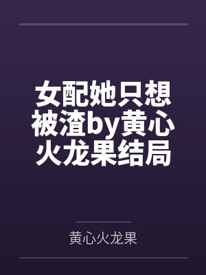 女配她只想被渣by黄心火龙果结局番外 女配她只想被渣by黄心火龙果结局番外