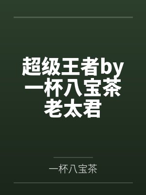 超级王者by一杯八宝茶老太君 超级王者by一杯八宝茶老太君